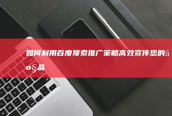 如何利用百度搜索推广策略 高效宣传您的产品